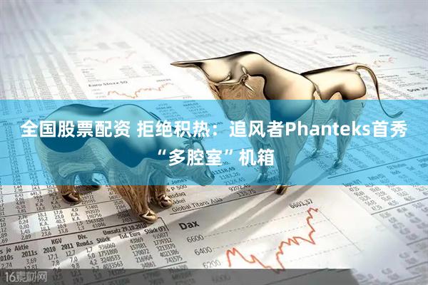 全国股票配资 拒绝积热：追风者Phanteks首秀“多腔室”机箱