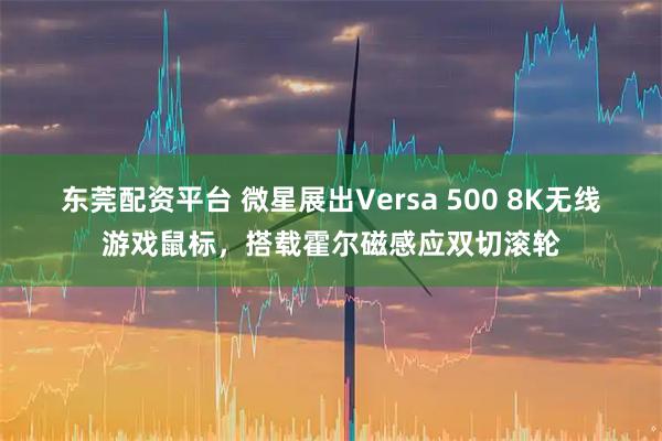 东莞配资平台 微星展出Versa 500 8K无线游戏鼠标，搭载霍尔磁感应双切滚轮