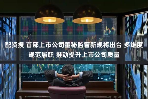 配资搜 首部上市公司董秘监管新规将出台 多维度规范履职 推动提升上市公司质量