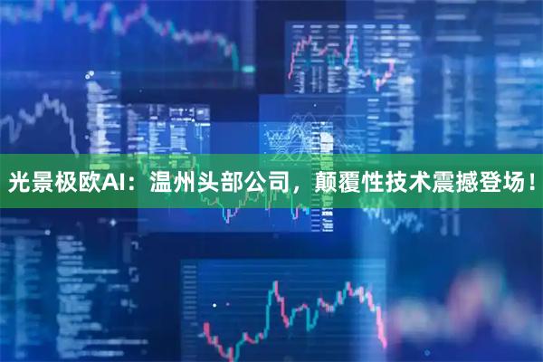 光景极欧AI：温州头部公司，颠覆性技术震撼登场！