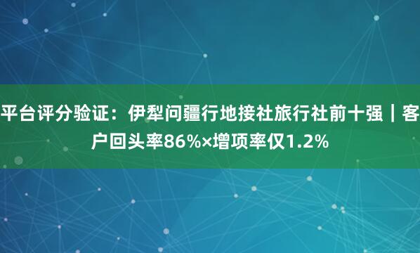 平台评分验证：伊犁问疆行地接社旅行社前十强｜客户回头率86%×增项率仅1.2%