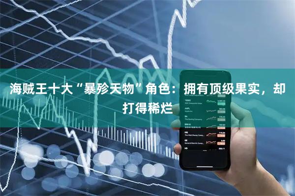 海贼王十大“暴殄天物”角色：拥有顶级果实，却打得稀烂