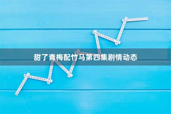 甜了青梅配竹马第四集剧情动态