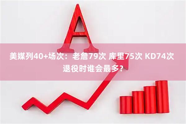 美媒列40+场次：老詹79次 库里75次 KD74次 退役时谁会最多？