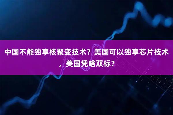 中国不能独享核聚变技术？美国可以独享芯片技术，美国凭啥双标？