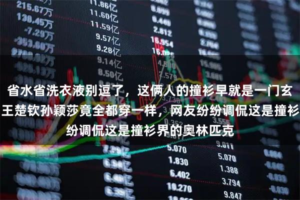 省水省洗衣液别逗了,这俩人的撞衫早就是一门玄学,镜头一扫王楚钦孙颖莎竟全都穿一样,网友纷纷调侃这是撞衫界的奥林匹克