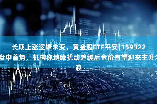 长期上涨逻辑未变，黄金股ETF平安(159322)盘中蓄势，机构称地缘扰动趋缓后金价有望迎来主升浪