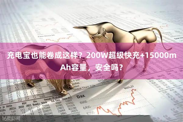 充电宝也能卷成这样？200W超级快充+15000mAh容量，安全吗？