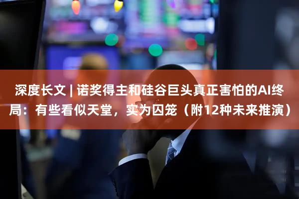深度长文 | 诺奖得主和硅谷巨头真正害怕的AI终局：有些看似天堂，实为囚笼（附12种未来推演）