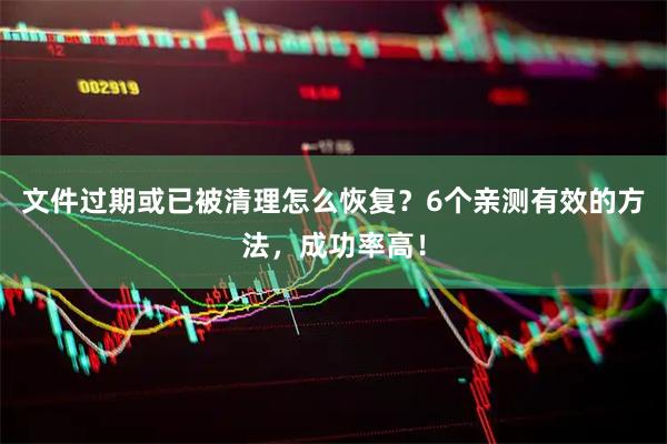 文件过期或已被清理怎么恢复？6个亲测有效的方法，成功率高！