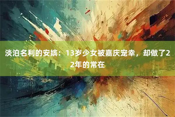 淡泊名利的安嫔：13岁少女被嘉庆宠幸，却做了22年的常在