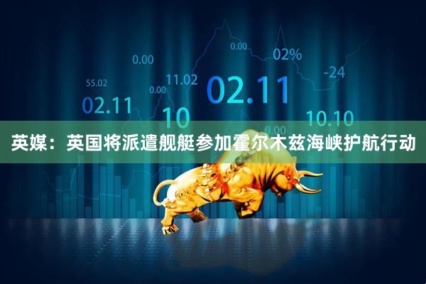 英媒：英国将派遣舰艇参加霍尔木兹海峡护航行动