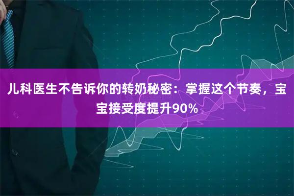 儿科医生不告诉你的转奶秘密:掌握这个节奏,宝宝接受度提升90%