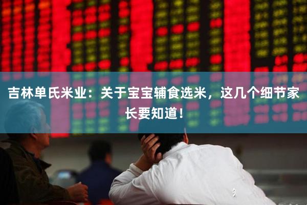 吉林单氏米业:关于宝宝辅食选米,这几个细节家长要知道!