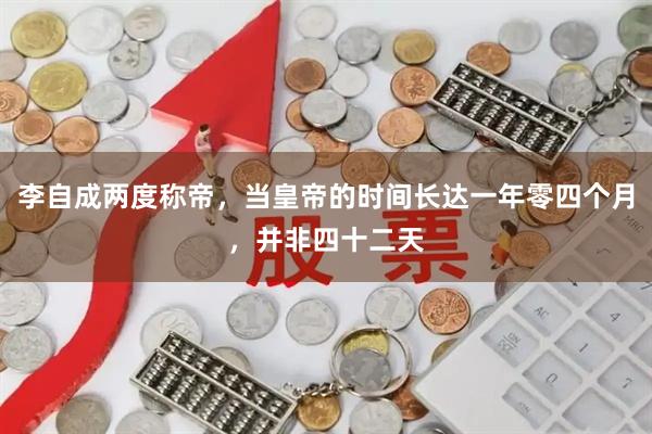 李自成两度称帝，当皇帝的时间长达一年零四个月，并非四十二天