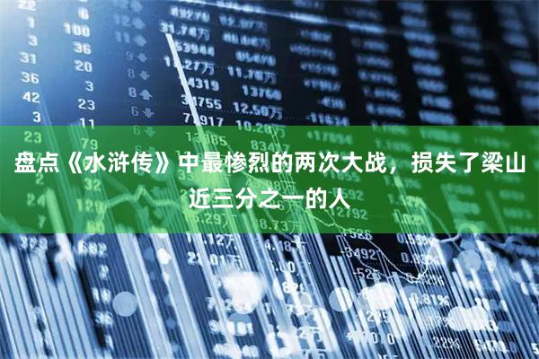 盘点《水浒传》中最惨烈的两次大战，损失了梁山近三分之一的人