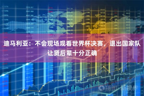 迪马利亚:不会现场观看世界杯决赛,退出国家队让贤后辈十分正确