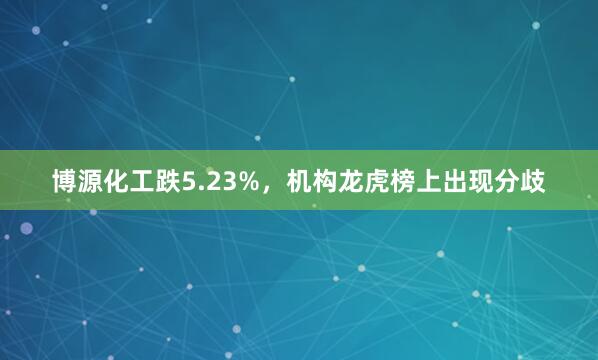 博源化工跌5.23%，机构龙虎榜上出现分歧