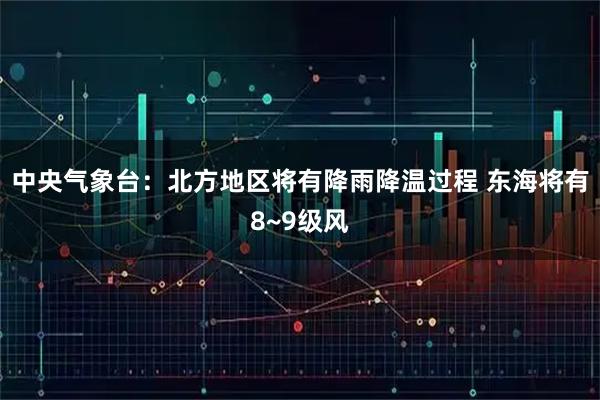中央气象台：北方地区将有降雨降温过程 东海将有8~9级风