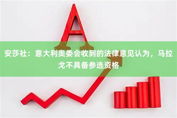 安莎社：意大利奥委会收到的法律意见认为，马拉戈不具备参选资格