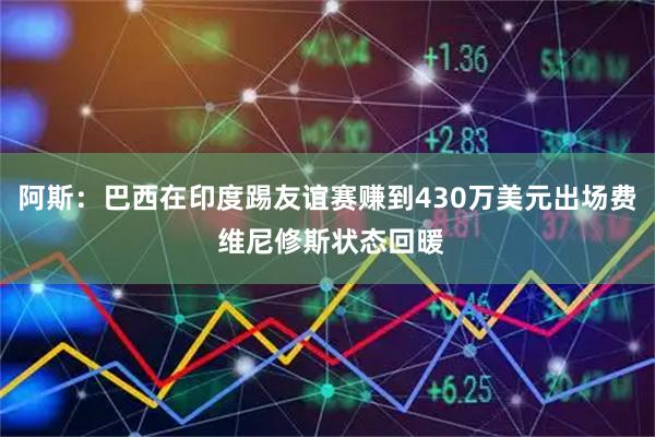 阿斯：巴西在印度踢友谊赛赚到430万美元出场费 维尼修斯状态回暖